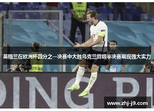 英格兰在欧洲杯四分之一决赛中大胜乌克兰晋级半决赛展现强大实力 英格兰在欧洲杯四分之一决赛中大胜乌克兰晋级半决赛展现强大实力