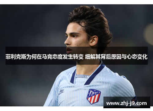 菲利克斯为何在马竞态度发生转变 细解其背后原因与心态变化