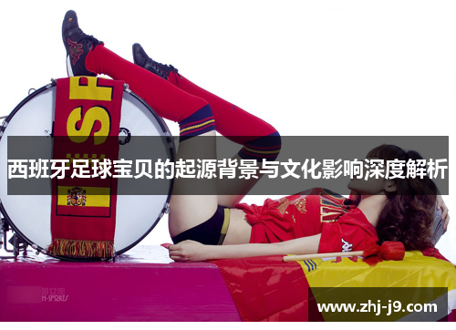 西班牙足球宝贝的起源背景与文化影响深度解析