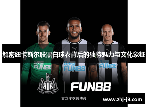 解密纽卡斯尔联黑白球衣背后的独特魅力与文化象征