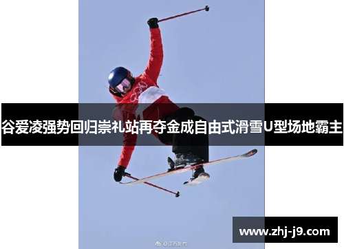 谷爱凌强势回归崇礼站再夺金成自由式滑雪U型场地霸主