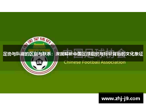 足协与队徽的区别与联系:深度解析中国足球组织与标识背后的文化象征 足协与队徽的区别与联系:深度解析中国足球组织与标识背后的文化象征