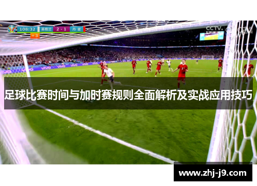 足球比赛时间与加时赛规则全面解析及实战应用技巧 足球比赛时间与加时赛规则全面解析及实战应用技巧