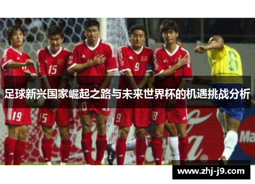 足球新兴国家崛起之路与未来世界杯的机遇挑战分析 足球新兴国家崛起之路与未来世界杯的机遇挑战分析