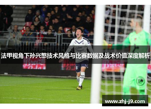 法甲视角下孙兴慜技术风格与比赛数据及战术价值深度解析