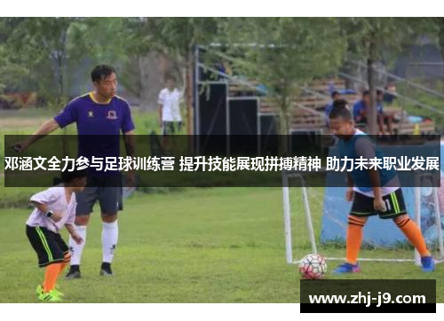 邓涵文全力参与足球训练营 提升技能展现拼搏精神 助力未来职业发展