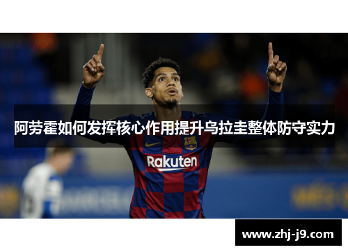 阿劳霍如何发挥核心作用提升乌拉圭整体防守实力