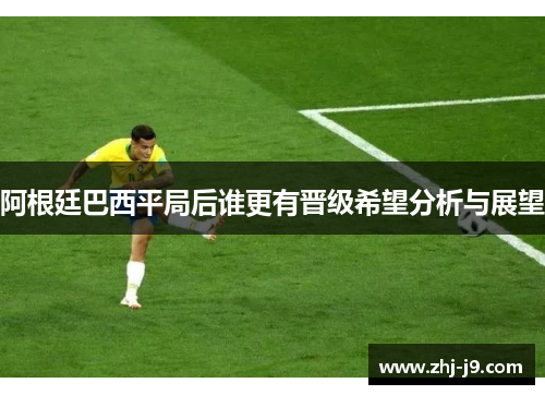 阿根廷巴西平局后谁更有晋级希望分析与展望