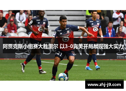 阿贾克斯小组赛大胜里尔 以3-0完美开局展现强大实力