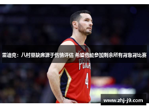 雷迪克：八村塁缺席源于伤情评估 希望他能参加剩余所有背靠背比赛