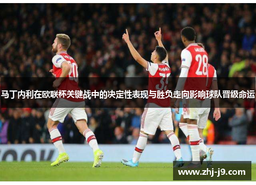 马丁内利在欧联杯关键战中的决定性表现与胜负走向影响球队晋级命运