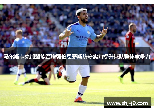 马尔斯卡克加盟能否增强伯恩茅斯防守实力提升球队整体竞争力