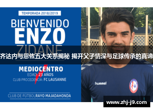 齐达内与恩佐五大关系揭秘 揭开父子情深与足球传承的真谛