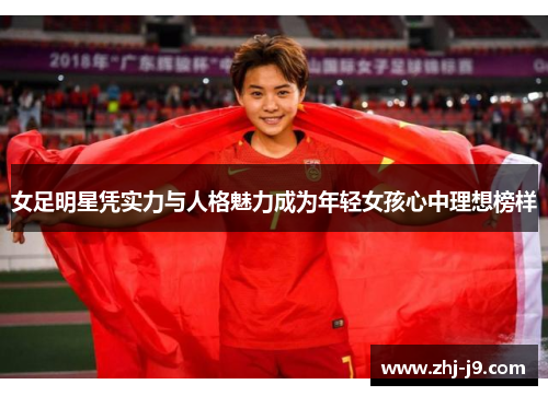 女足明星凭实力与人格魅力成为年轻女孩心中理想榜样