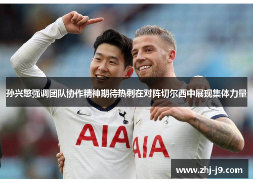 孙兴慜强调团队协作精神期待热刺在对阵切尔西中展现集体力量