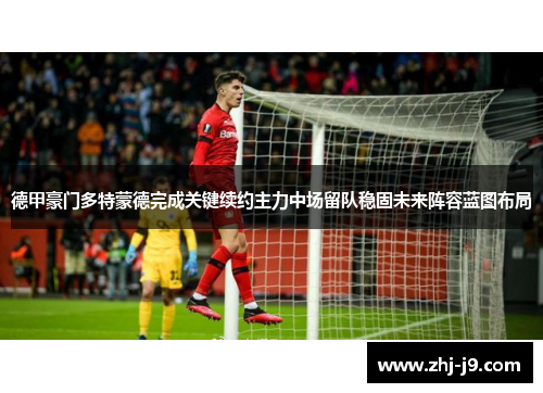 德甲豪门多特蒙德完成关键续约主力中场留队稳固未来阵容蓝图布局