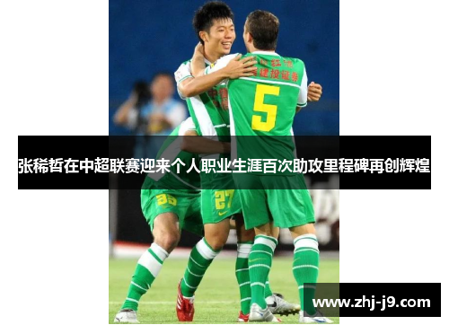 张稀哲在中超联赛迎来个人职业生涯百次助攻里程碑再创辉煌