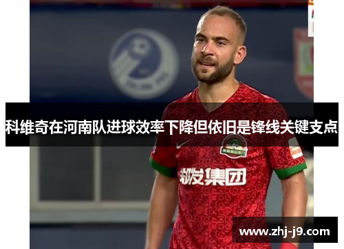 科维奇在河南队进球效率下降但依旧是锋线关键支点