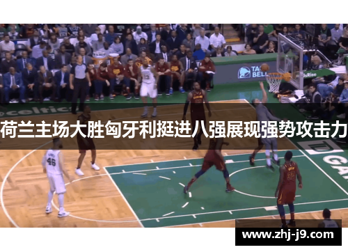 荷兰主场大胜匈牙利挺进八强展现强势攻击力