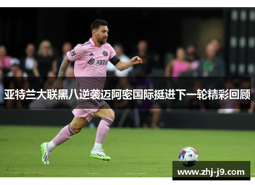 亚特兰大联黑八逆袭迈阿密国际挺进下一轮精彩回顾