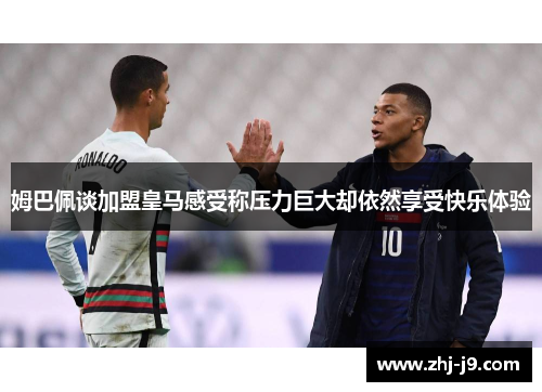 姆巴佩谈加盟皇马感受称压力巨大却依然享受快乐体验