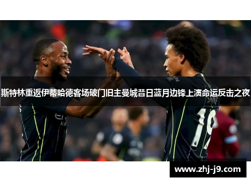 斯特林重返伊蒂哈德客场破门旧主曼城昔日蓝月边锋上演命运反击之夜