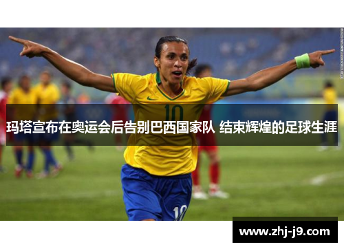 玛塔宣布在奥运会后告别巴西国家队 结束辉煌的足球生涯