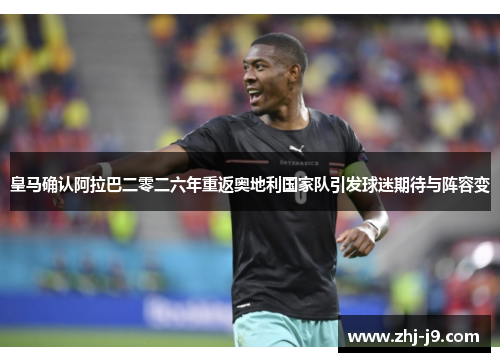 皇马确认阿拉巴二零二六年重返奥地利国家队引发球迷期待与阵容变 皇马确认阿拉巴二零二六年重返奥地利国家队引发球迷期待与阵容变