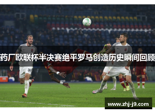 药厂欧联杯半决赛绝平罗马创造历史瞬间回顾 药厂欧联杯半决赛绝平罗马创造历史瞬间回顾