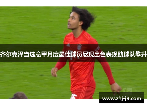 齐尔克泽当选意甲月度最佳球员展现出色表现助球队攀升 齐尔克泽当选意甲月度最佳球员展现出色表现助球队攀升