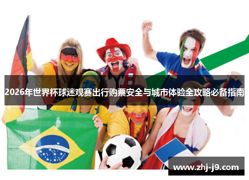 2026年世界杯球迷观赛出行购票安全与城市体验全攻略必备指南 2026年世界杯球迷观赛出行购票安全与城市体验全攻略必备指南