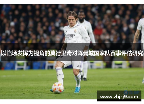 以临场发挥为视角的莫德里奇对阵曼城国家队赛事评估研究 以临场发挥为视角的莫德里奇对阵曼城国家队赛事评估研究
