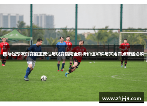 国际足球友谊赛的重要性与观赛指南全解析价值解读与实用看点球迷必读 国际足球友谊赛的重要性与观赛指南全解析价值解读与实用看点球迷必读