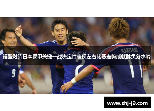 福登对阵日本德甲关键一战决定性表现左右比赛走势成就胜负分水岭 福登对阵日本德甲关键一战决定性表现左右比赛走势成就胜负分水岭