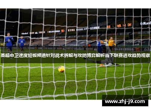 英超中卫速度短板频遭针对战术拆解与攻防博弈解析当下联赛进攻趋势观察 英超中卫速度短板频遭针对战术拆解与攻防博弈解析当下联赛进攻趋势观察