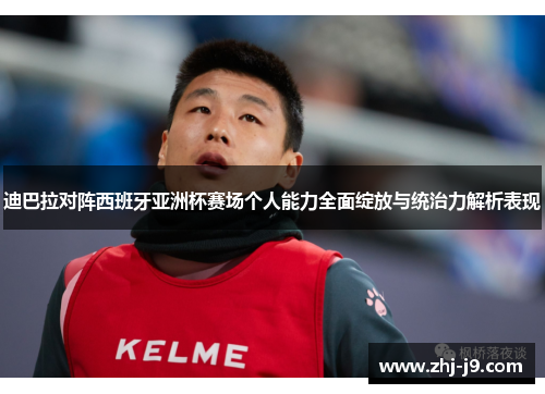 迪巴拉对阵西班牙亚洲杯赛场个人能力全面绽放与统治力解析表现 迪巴拉对阵西班牙亚洲杯赛场个人能力全面绽放与统治力解析表现