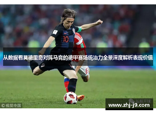 从数据看莫德里奇对阵马竞的德甲赛场统治力全景深度解析表现价值