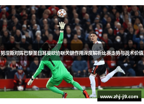 努涅斯对阵巴黎圣日耳曼欧协联关键作用深度解析比赛走势与战术价值
