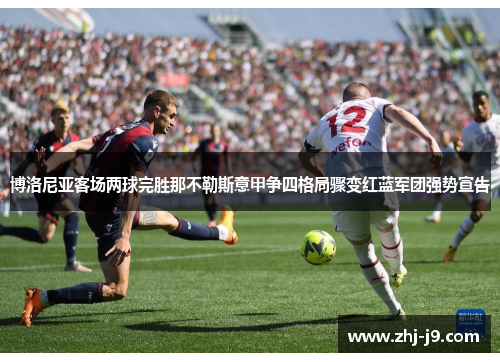 博洛尼亚客场两球完胜那不勒斯意甲争四格局骤变红蓝军团强势宣告 博洛尼亚客场两球完胜那不勒斯意甲争四格局骤变红蓝军团强势宣告