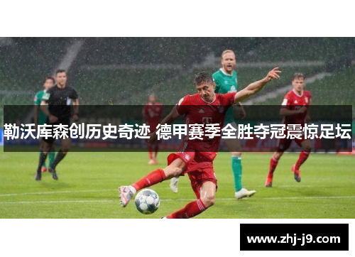 勒沃库森创历史奇迹 德甲赛季全胜夺冠震惊足坛