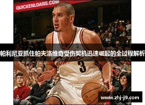 帕利尼亚抓住帕夫洛维奇受伤契机迅速崛起的全过程解析 帕利尼亚抓住帕夫洛维奇受伤契机迅速崛起的全过程解析