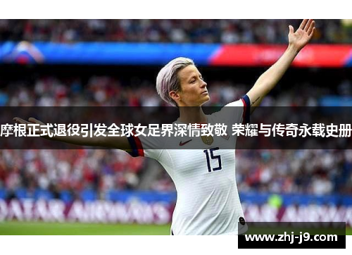 摩根正式退役引发全球女足界深情致敬 荣耀与传奇永载史册