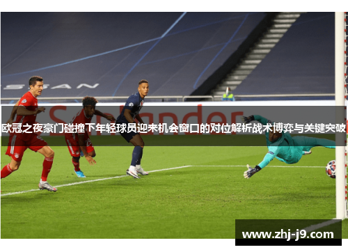 欧冠之夜豪门碰撞下年轻球员迎来机会窗口的对位解析战术博弈与关键突破 欧冠之夜豪门碰撞下年轻球员迎来机会窗口的对位解析战术博弈与关键突破