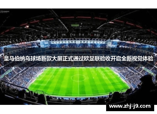 皇马伯纳乌球场新款大屏正式通过欧足联验收开启全新视觉体验
