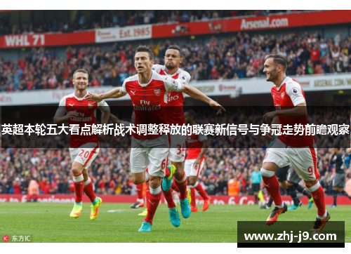 英超本轮五大看点解析战术调整释放的联赛新信号与争冠走势前瞻观察