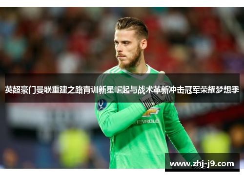 英超豪门曼联重建之路青训新星崛起与战术革新冲击冠军荣耀梦想季