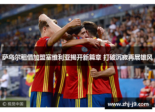 萨乌尔租借加盟塞维利亚揭开新篇章 打破沉寂再展雄风 萨乌尔租借加盟塞维利亚揭开新篇章 打破沉寂再展雄风