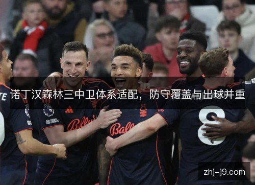 诺丁汉森林三中卫体系适配，防守覆盖与出球并重